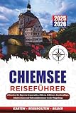 CHIEMSEE REISEFÜHRER 2025 - 2026: Erkunden Sie Bayerns Seeparadies, Fähren, Schlösser, Inselausflüge, lokales Essen und Fahrradabenteuer in der Umgebung